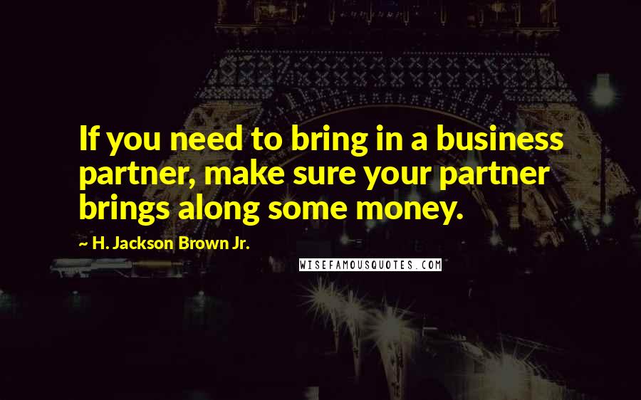 H. Jackson Brown Jr. Quotes: If you need to bring in a business partner, make sure your partner brings along some money.