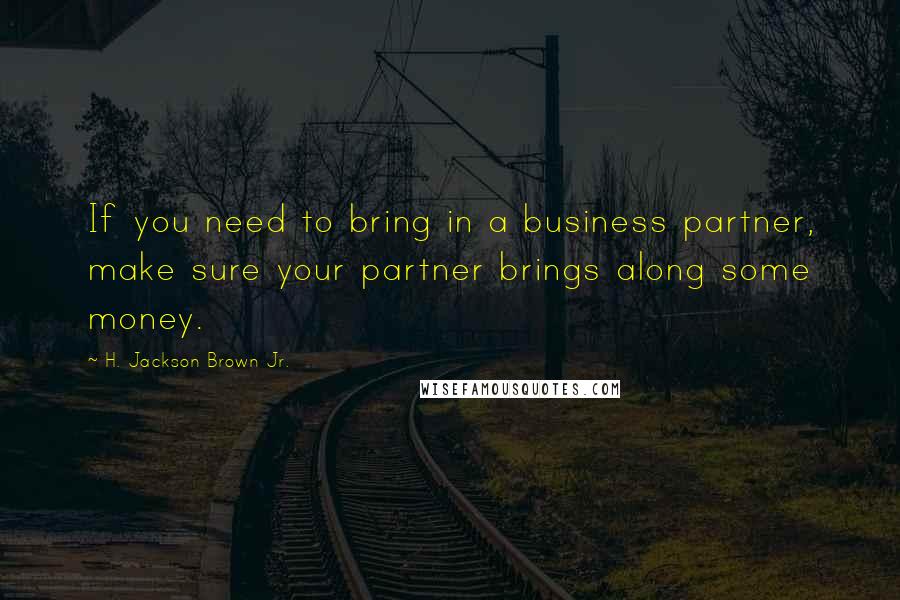 H. Jackson Brown Jr. Quotes: If you need to bring in a business partner, make sure your partner brings along some money.