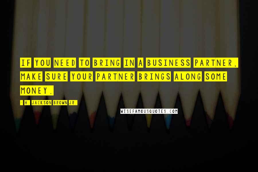 H. Jackson Brown Jr. Quotes: If you need to bring in a business partner, make sure your partner brings along some money.