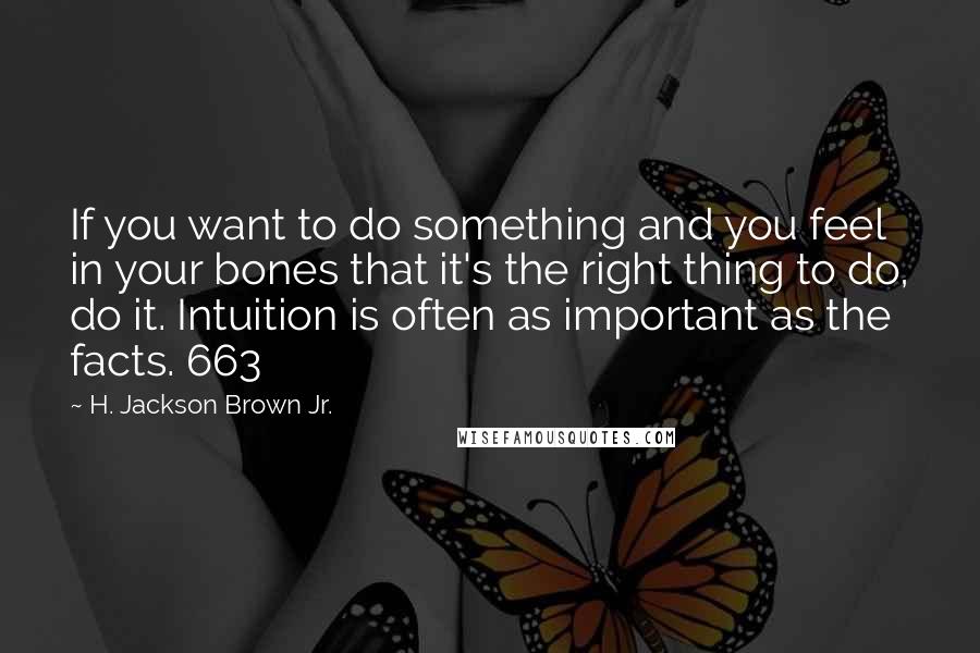 H. Jackson Brown Jr. Quotes: If you want to do something and you feel in your bones that it's the right thing to do, do it. Intuition is often as important as the facts. 663