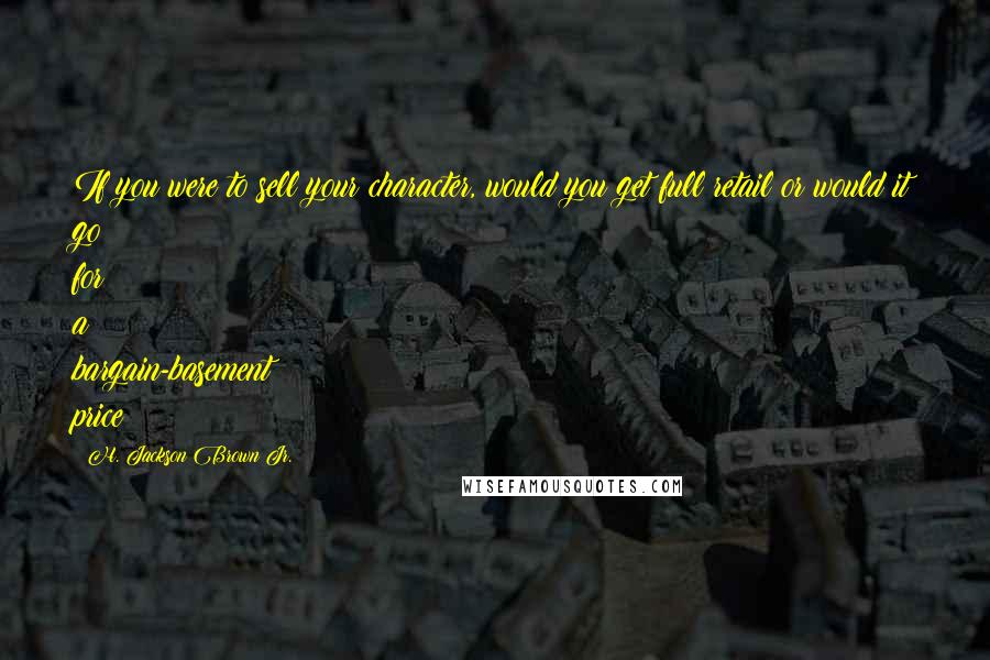 H. Jackson Brown Jr. Quotes: If you were to sell your character, would you get full retail or would it go for a bargain-basement price?
