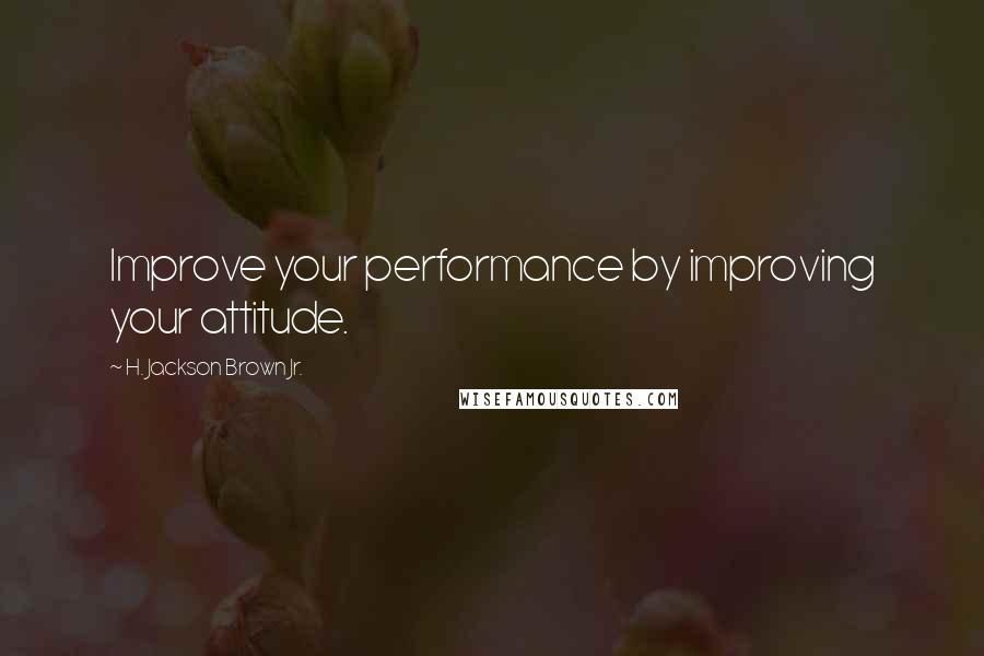 H. Jackson Brown Jr. Quotes: Improve your performance by improving your attitude.