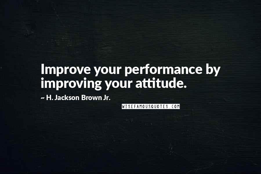 H. Jackson Brown Jr. Quotes: Improve your performance by improving your attitude.