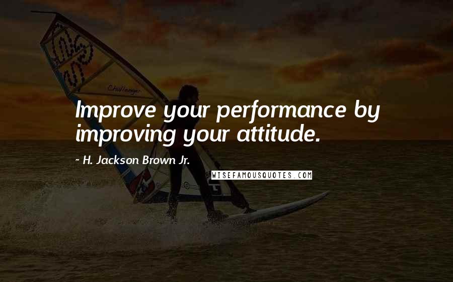 H. Jackson Brown Jr. Quotes: Improve your performance by improving your attitude.