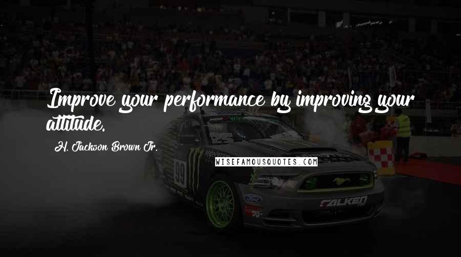 H. Jackson Brown Jr. Quotes: Improve your performance by improving your attitude.