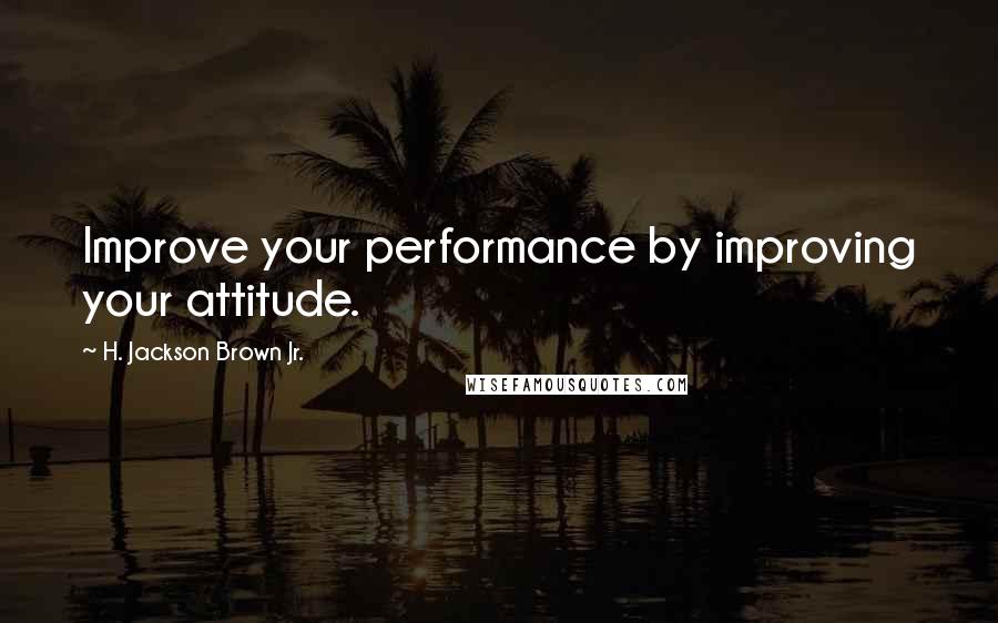 H. Jackson Brown Jr. Quotes: Improve your performance by improving your attitude.