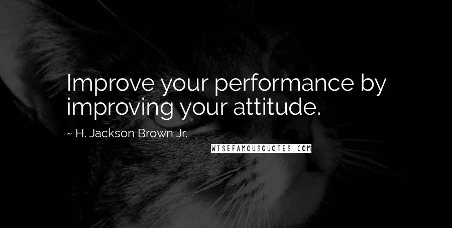 H. Jackson Brown Jr. Quotes: Improve your performance by improving your attitude.