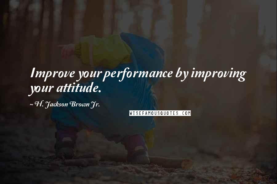 H. Jackson Brown Jr. Quotes: Improve your performance by improving your attitude.