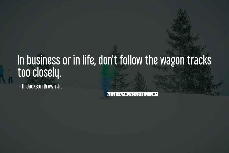 H. Jackson Brown Jr. Quotes: In business or in life, don't follow the wagon tracks too closely.