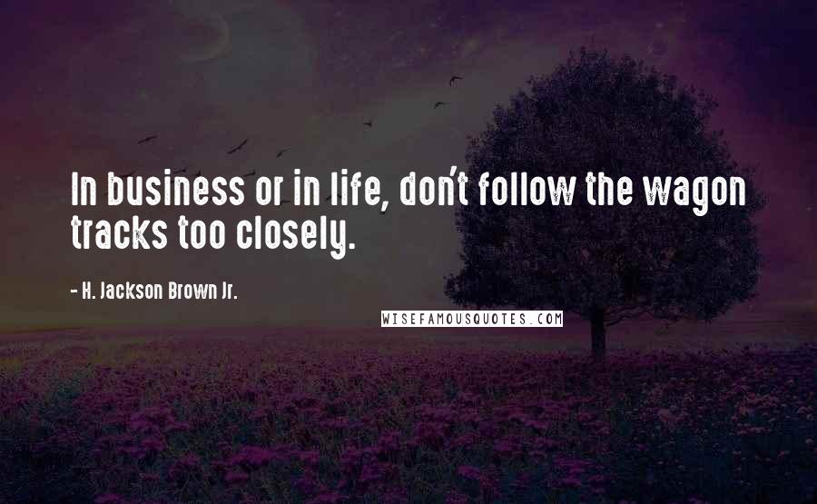 H. Jackson Brown Jr. Quotes: In business or in life, don't follow the wagon tracks too closely.
