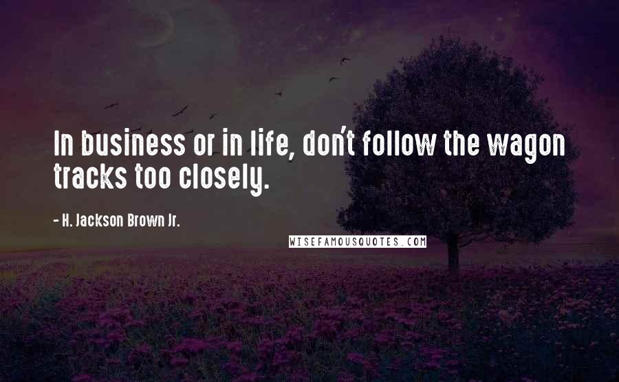 H. Jackson Brown Jr. Quotes: In business or in life, don't follow the wagon tracks too closely.