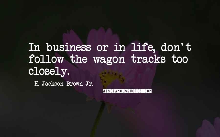 H. Jackson Brown Jr. Quotes: In business or in life, don't follow the wagon tracks too closely.