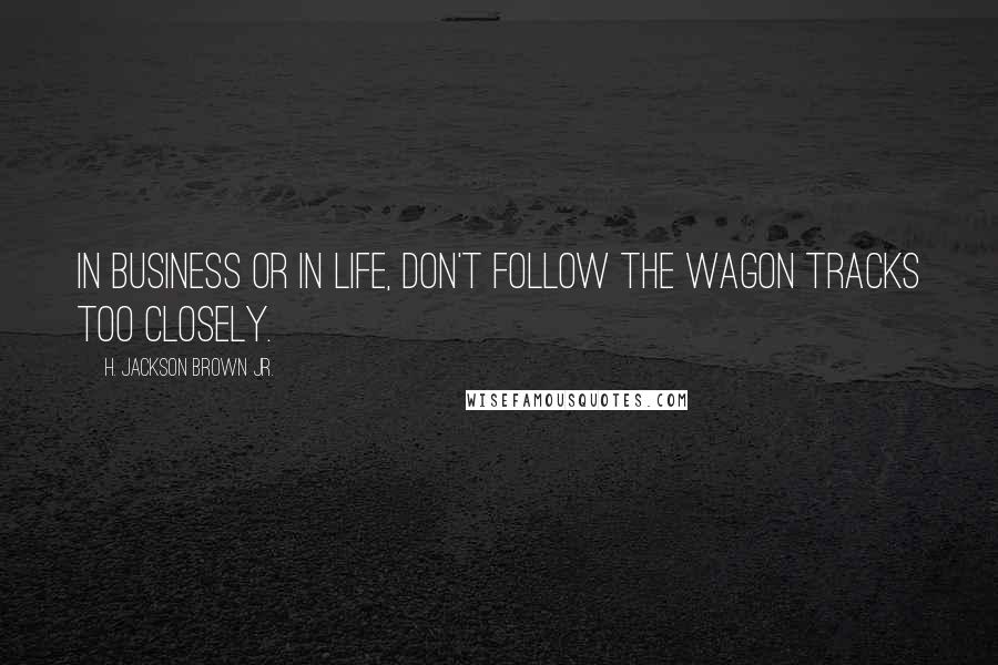 H. Jackson Brown Jr. Quotes: In business or in life, don't follow the wagon tracks too closely.