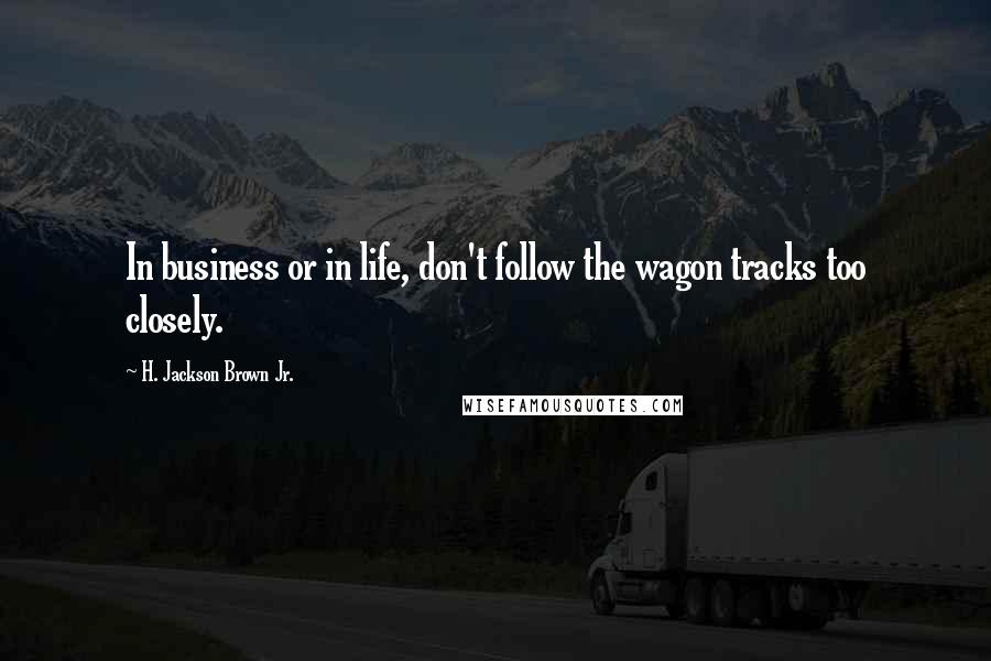 H. Jackson Brown Jr. Quotes: In business or in life, don't follow the wagon tracks too closely.