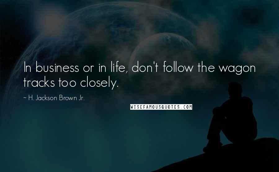 H. Jackson Brown Jr. Quotes: In business or in life, don't follow the wagon tracks too closely.