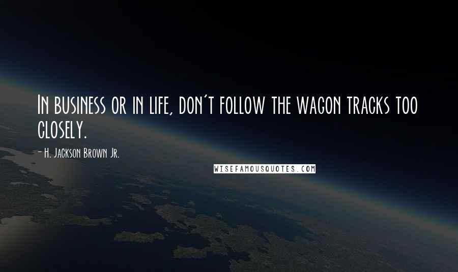 H. Jackson Brown Jr. Quotes: In business or in life, don't follow the wagon tracks too closely.