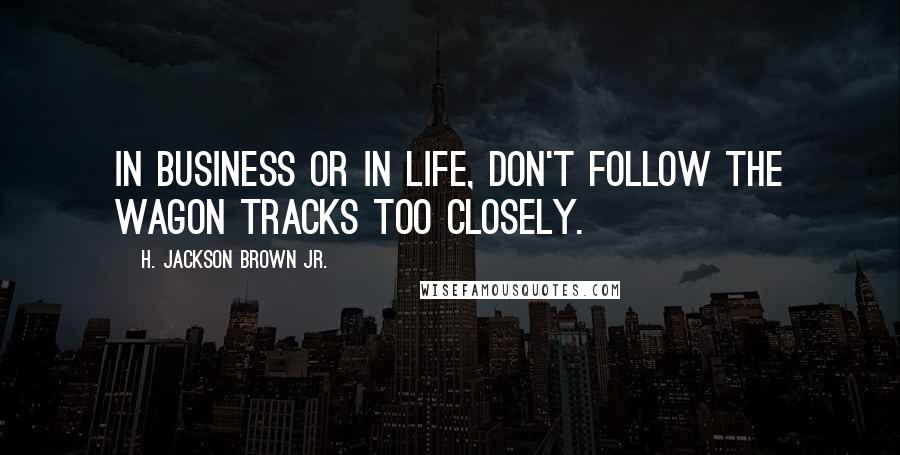 H. Jackson Brown Jr. Quotes: In business or in life, don't follow the wagon tracks too closely.