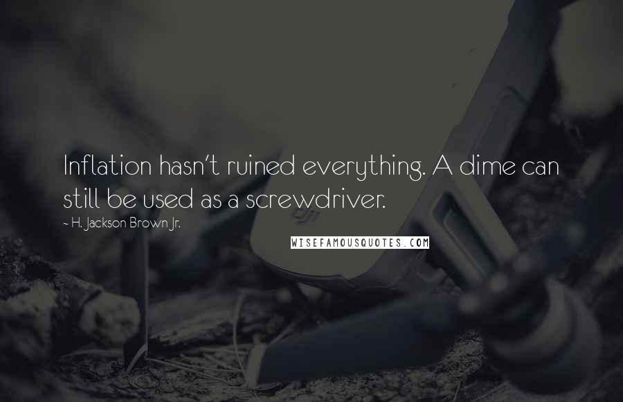 H. Jackson Brown Jr. Quotes: Inflation hasn't ruined everything. A dime can still be used as a screwdriver.