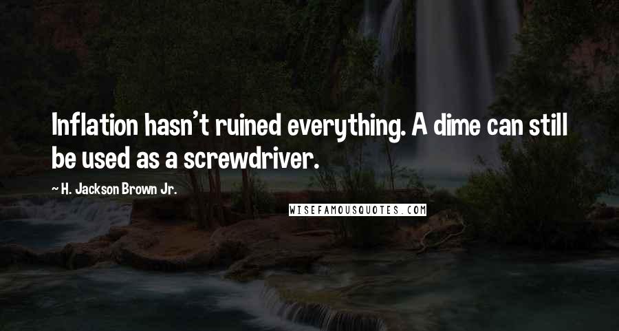 H. Jackson Brown Jr. Quotes: Inflation hasn't ruined everything. A dime can still be used as a screwdriver.