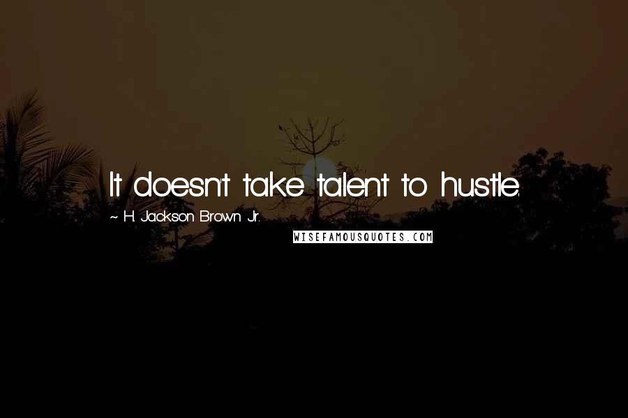 H. Jackson Brown Jr. Quotes: It doesn't take talent to hustle.