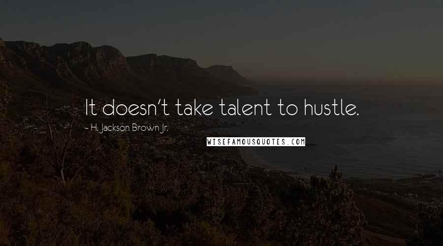 H. Jackson Brown Jr. Quotes: It doesn't take talent to hustle.