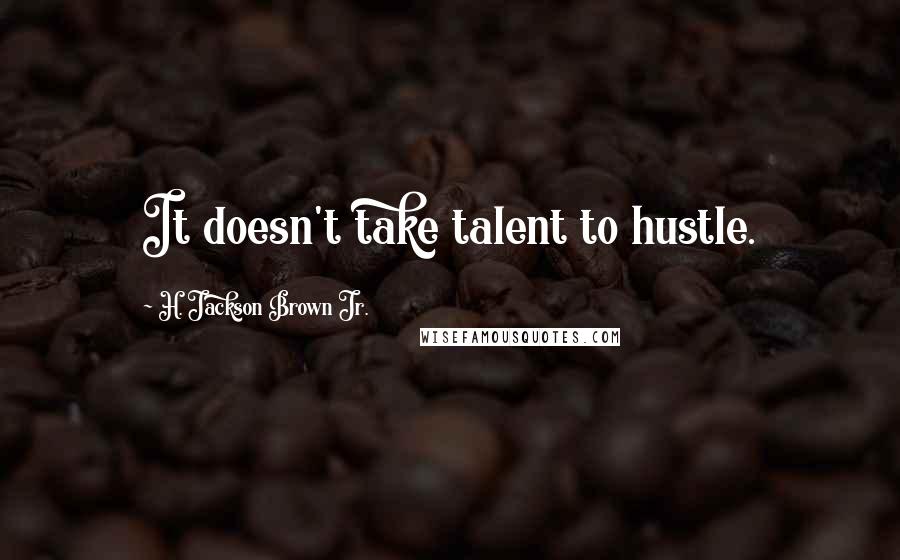 H. Jackson Brown Jr. Quotes: It doesn't take talent to hustle.
