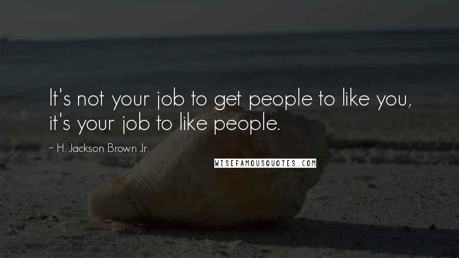 H. Jackson Brown Jr. Quotes: It's not your job to get people to like you, it's your job to like people.