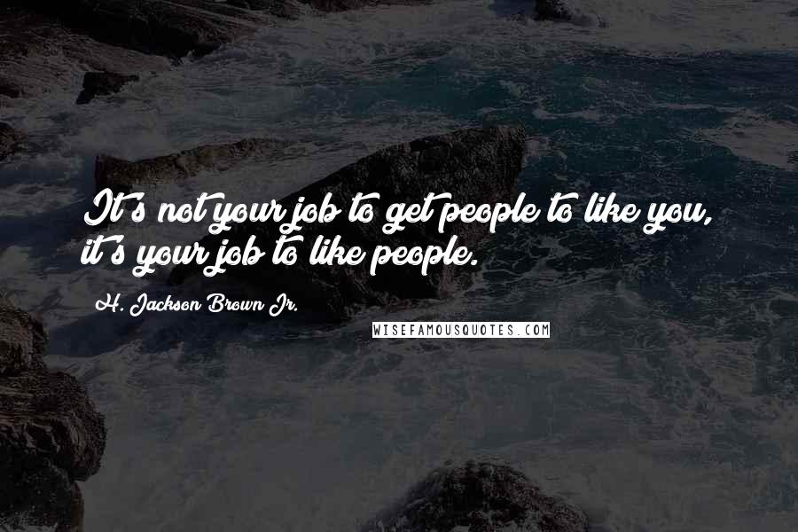 H. Jackson Brown Jr. Quotes: It's not your job to get people to like you, it's your job to like people.