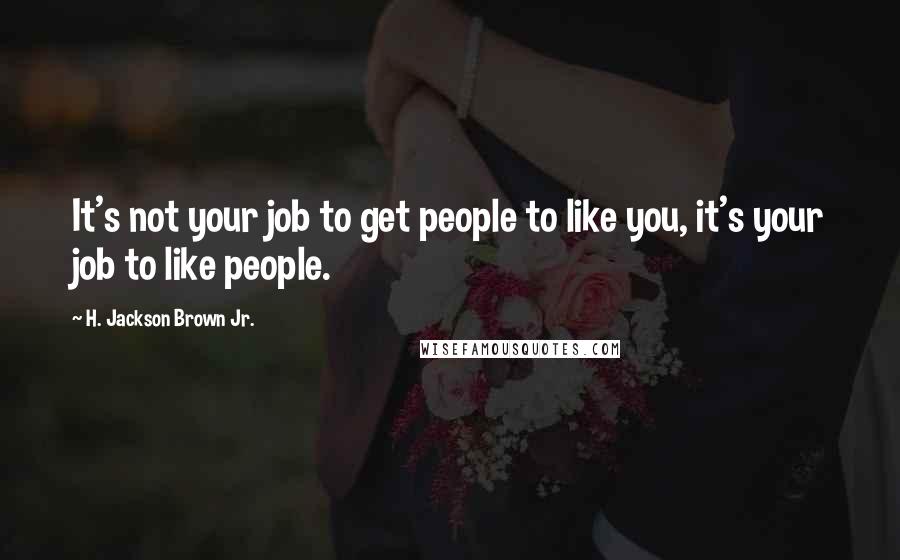 H. Jackson Brown Jr. Quotes: It's not your job to get people to like you, it's your job to like people.