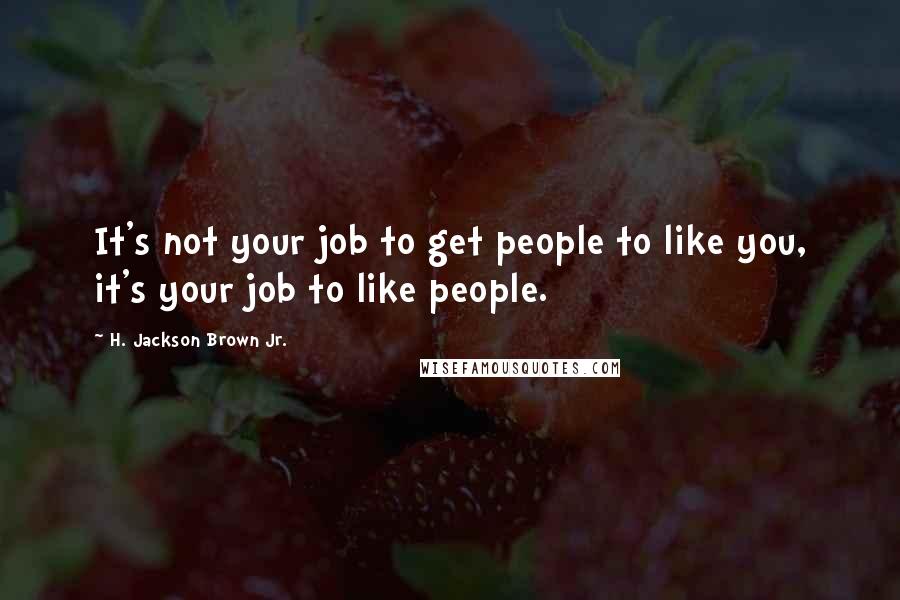H. Jackson Brown Jr. Quotes: It's not your job to get people to like you, it's your job to like people.