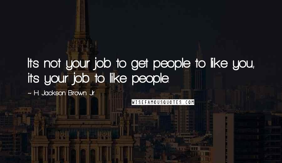 H. Jackson Brown Jr. Quotes: It's not your job to get people to like you, it's your job to like people.
