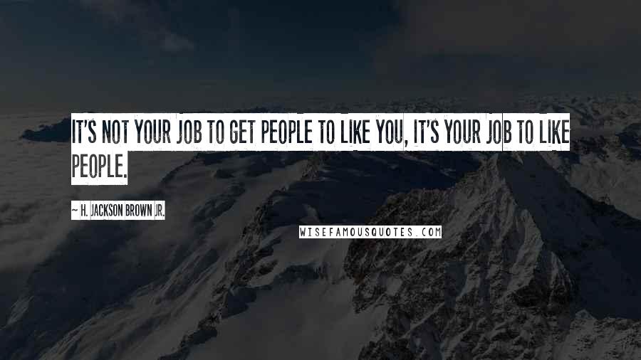 H. Jackson Brown Jr. Quotes: It's not your job to get people to like you, it's your job to like people.