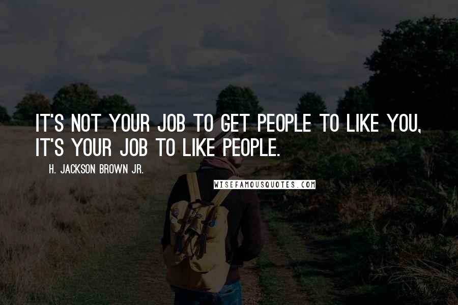 H. Jackson Brown Jr. Quotes: It's not your job to get people to like you, it's your job to like people.