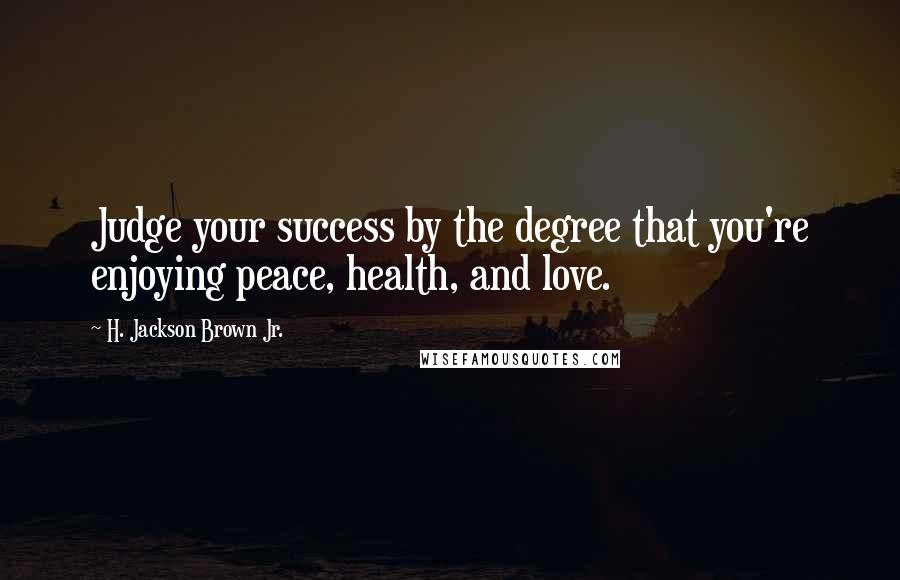 H. Jackson Brown Jr. Quotes: Judge your success by the degree that you're enjoying peace, health, and love.