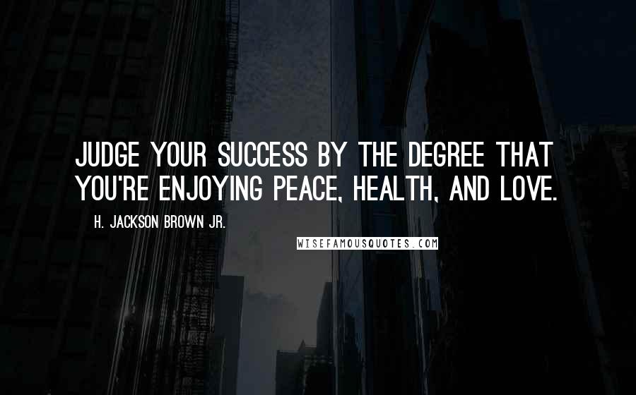 H. Jackson Brown Jr. Quotes: Judge your success by the degree that you're enjoying peace, health, and love.