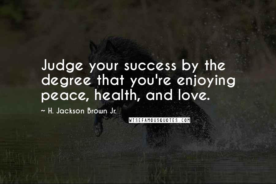 H. Jackson Brown Jr. Quotes: Judge your success by the degree that you're enjoying peace, health, and love.