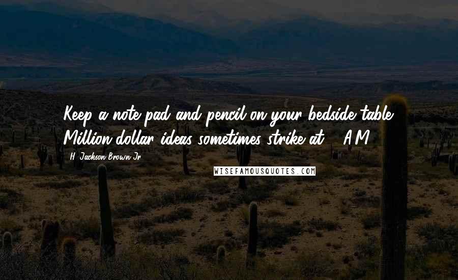 H. Jackson Brown Jr. Quotes: Keep a note pad and pencil on your bedside table. Million-dollar ideas sometimes strike at 3 A.M.