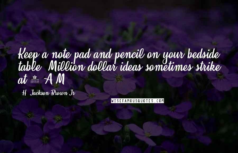 H. Jackson Brown Jr. Quotes: Keep a note pad and pencil on your bedside table. Million-dollar ideas sometimes strike at 3 A.M.