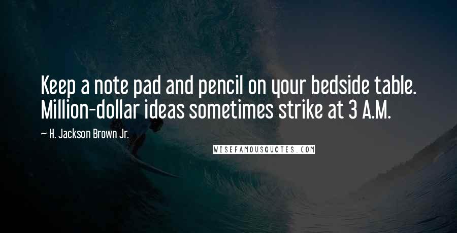 H. Jackson Brown Jr. Quotes: Keep a note pad and pencil on your bedside table. Million-dollar ideas sometimes strike at 3 A.M.