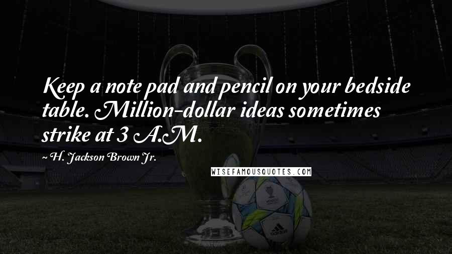H. Jackson Brown Jr. Quotes: Keep a note pad and pencil on your bedside table. Million-dollar ideas sometimes strike at 3 A.M.