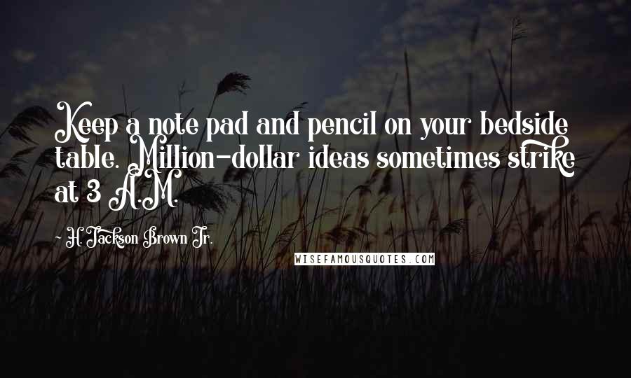 H. Jackson Brown Jr. Quotes: Keep a note pad and pencil on your bedside table. Million-dollar ideas sometimes strike at 3 A.M.