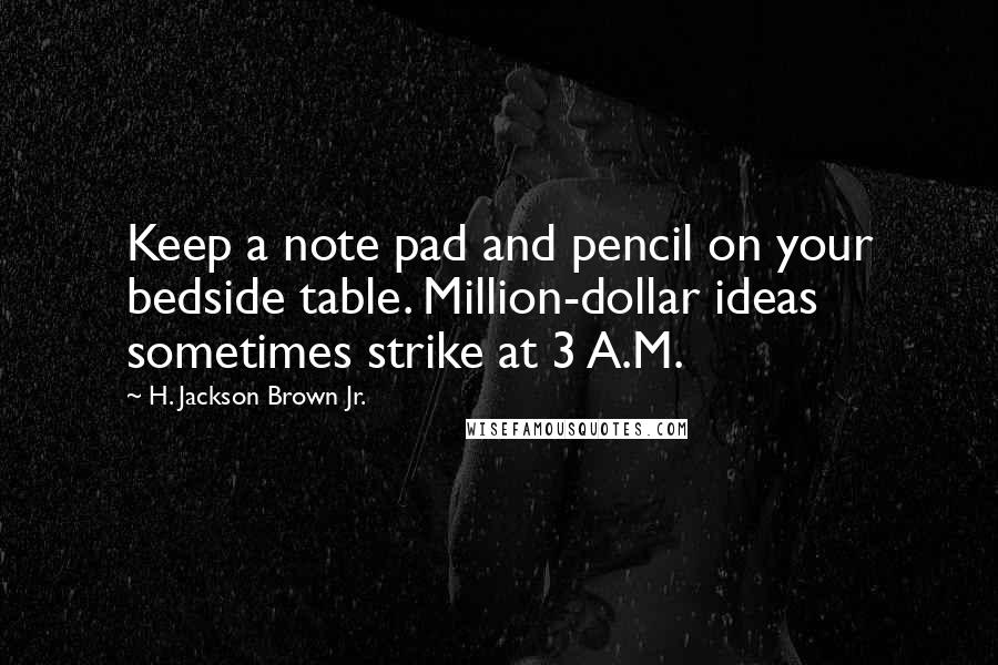 H. Jackson Brown Jr. Quotes: Keep a note pad and pencil on your bedside table. Million-dollar ideas sometimes strike at 3 A.M.