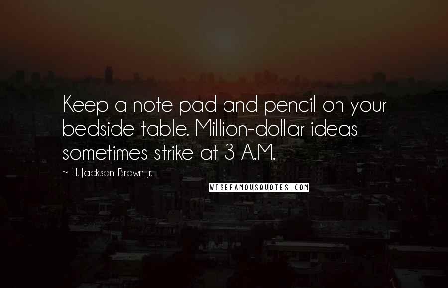 H. Jackson Brown Jr. Quotes: Keep a note pad and pencil on your bedside table. Million-dollar ideas sometimes strike at 3 A.M.