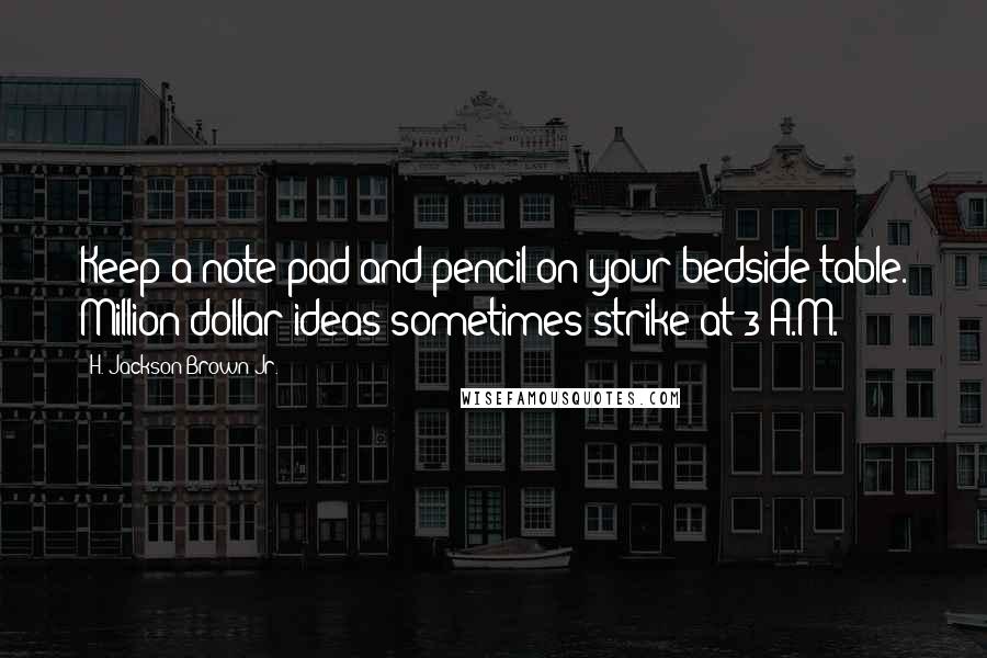 H. Jackson Brown Jr. Quotes: Keep a note pad and pencil on your bedside table. Million-dollar ideas sometimes strike at 3 A.M.