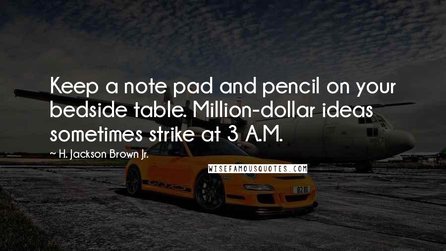 H. Jackson Brown Jr. Quotes: Keep a note pad and pencil on your bedside table. Million-dollar ideas sometimes strike at 3 A.M.