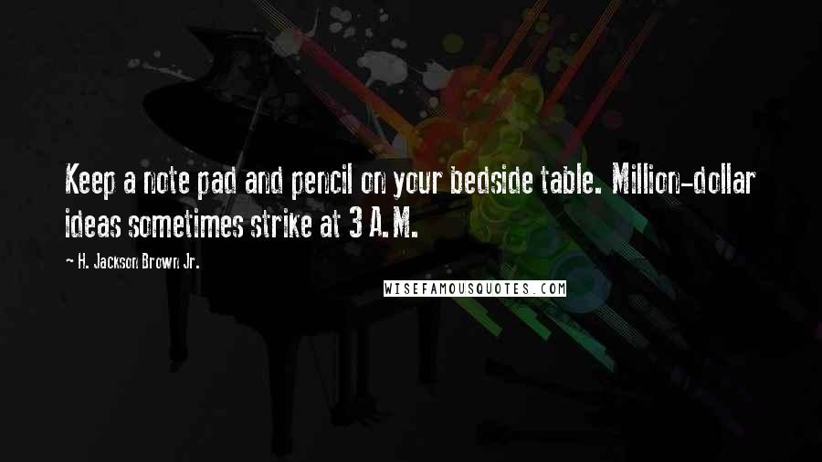 H. Jackson Brown Jr. Quotes: Keep a note pad and pencil on your bedside table. Million-dollar ideas sometimes strike at 3 A.M.