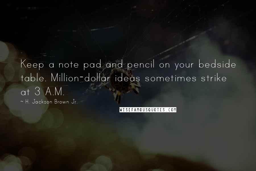 H. Jackson Brown Jr. Quotes: Keep a note pad and pencil on your bedside table. Million-dollar ideas sometimes strike at 3 A.M.