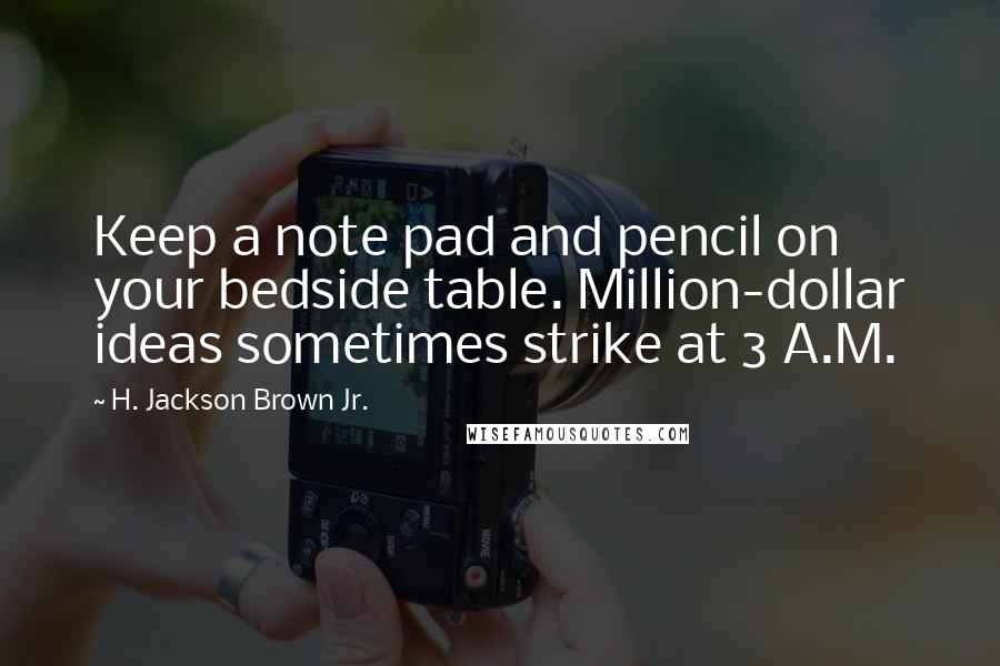 H. Jackson Brown Jr. Quotes: Keep a note pad and pencil on your bedside table. Million-dollar ideas sometimes strike at 3 A.M.