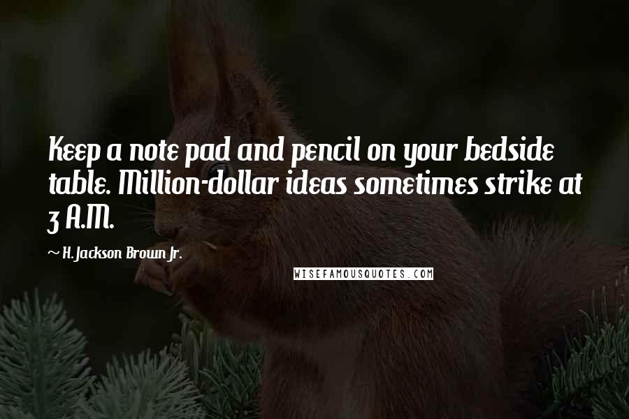 H. Jackson Brown Jr. Quotes: Keep a note pad and pencil on your bedside table. Million-dollar ideas sometimes strike at 3 A.M.