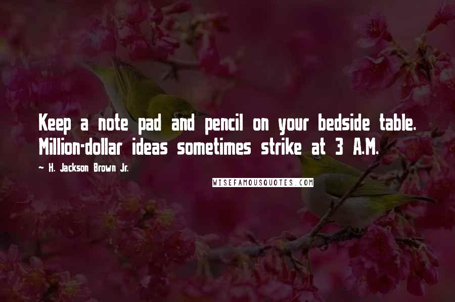 H. Jackson Brown Jr. Quotes: Keep a note pad and pencil on your bedside table. Million-dollar ideas sometimes strike at 3 A.M.